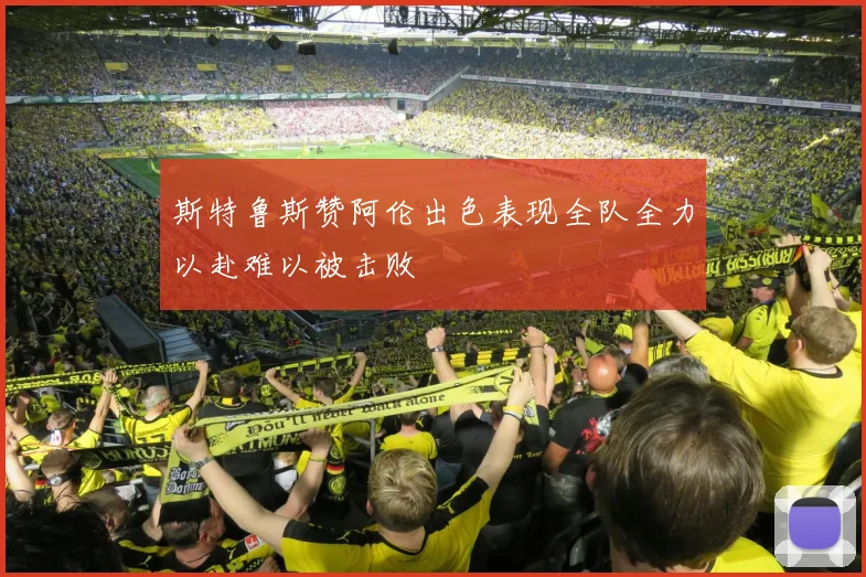 斯特鲁斯赞阿伦出色表现全队全力以赴难以被击败