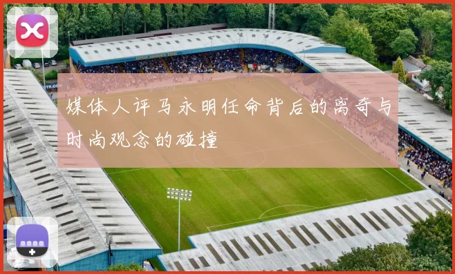 媒体人评马永明任命背后的离奇与时尚观念的碰撞