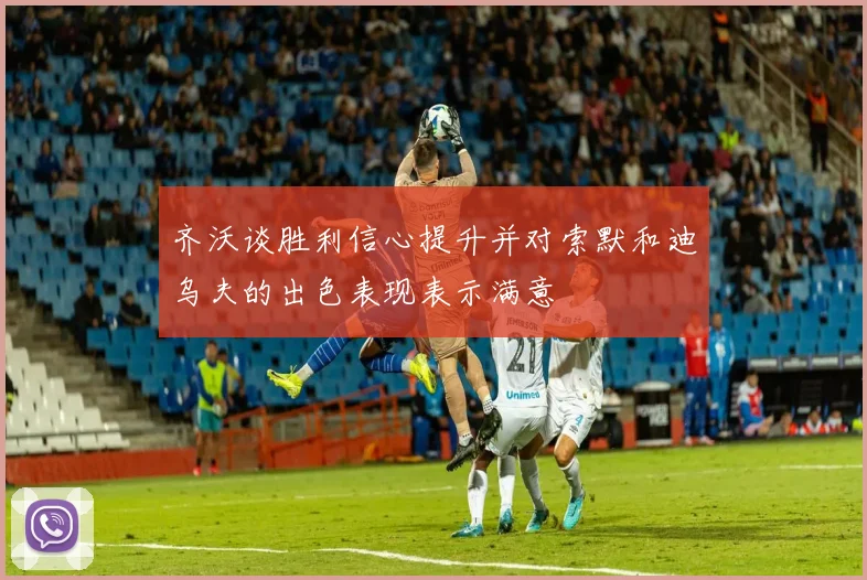 齐沃谈胜利信心提升并对索默和迪乌夫的出色表现表示满意