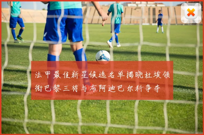 法甲最佳新星候选名单揭晓杜埃领衔巴黎三将与布阿迪巴尔科争夺
