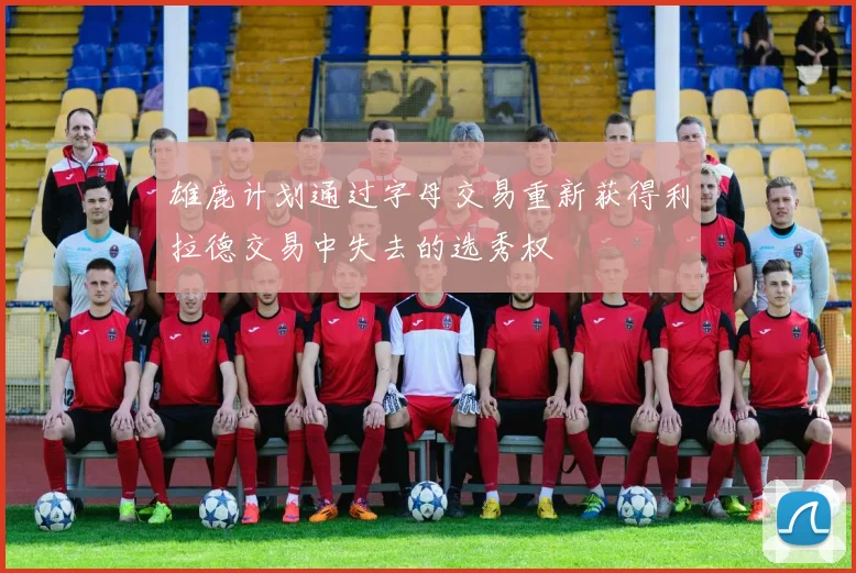 雄鹿计划通过字母交易重新获得利拉德交易中失去的选秀权