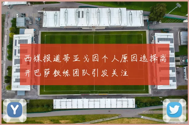 西媒报道蒂亚戈因个人原因选择离开巴萨教练团队引发关注