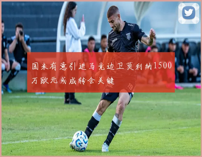 国米有意引进马竞边卫莫利纳1500万欧元或成转会关键