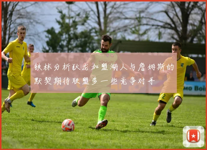 铁林分析狄龙加盟湖人与詹姆斯的默契期待联盟多一些竞争对手