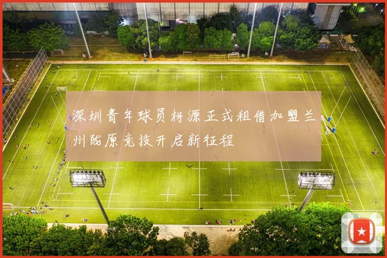深圳青年球员柯源正式租借加盟兰州陇原竞技开启新征程