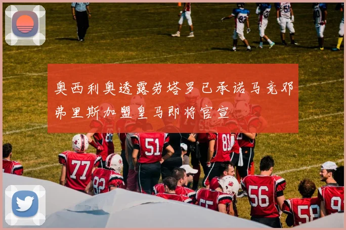 奥西利奥透露劳塔罗已承诺马竞邓弗里斯加盟皇马即将官宣