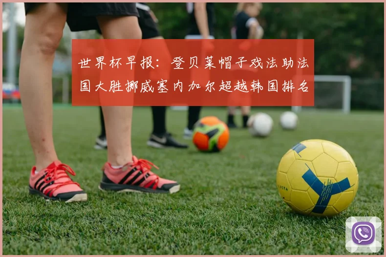 世界杯早报：登贝莱帽子戏法助法国大胜挪威塞内加尔超越韩国排名提升