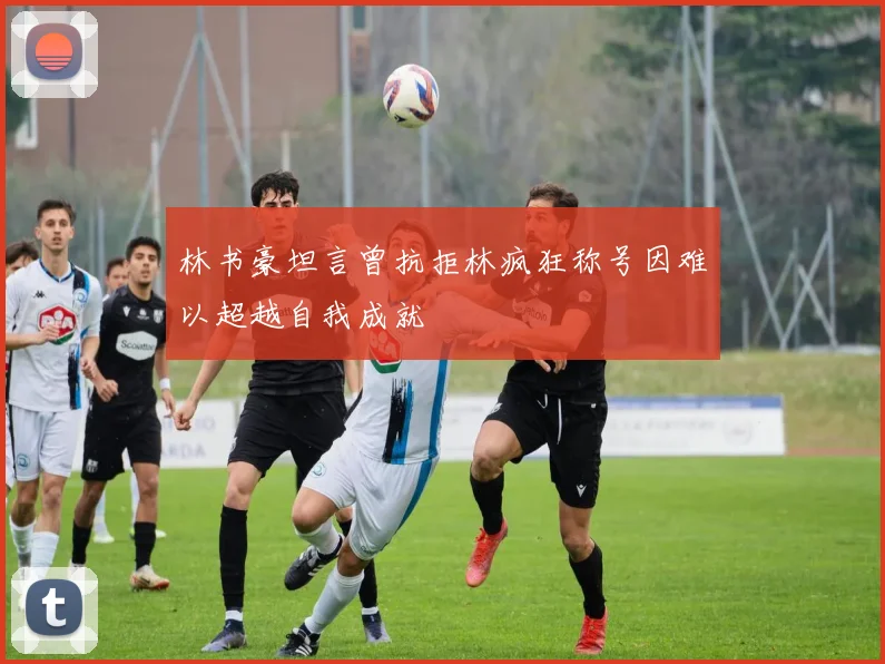 林书豪坦言曾抗拒林疯狂称号因难以超越自我成就