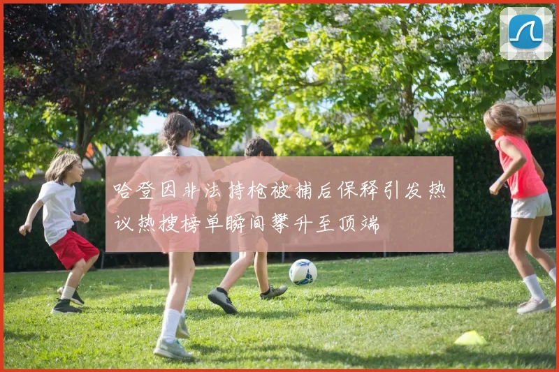 哈登因非法持枪被捕后保释引发热议热搜榜单瞬间攀升至顶端