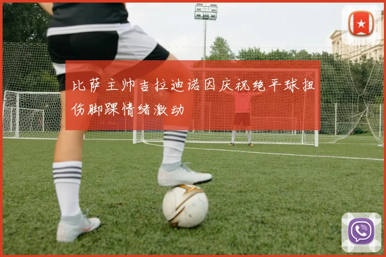 比萨主帅吉拉迪诺因庆祝绝平球扭伤脚踝情绪激动