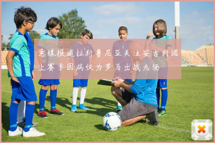 意媒报道拉科鲁尼亚关注安吉利诺上赛季因病仅为罗马出战九场