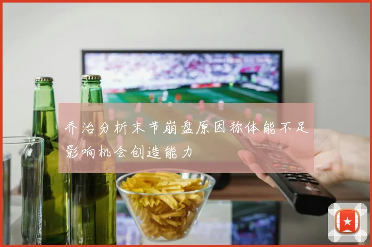 乔治分析末节崩盘原因称体能不足影响机会创造能力