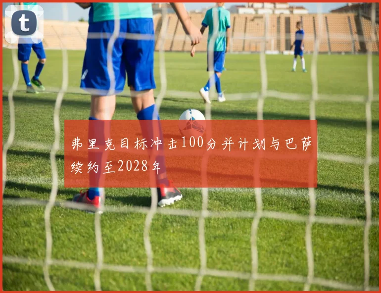 弗里克目标冲击100分并计划与巴萨续约至2028年