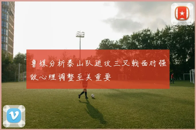 鲁媒分析泰山队进攻三叉戟面对强敌心理调整至关重要
