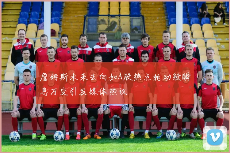 詹姆斯未来去向如A股热点轮动般瞬息万变引发媒体热议