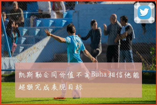 凯斯勒合同价值不高Buha相信他能超额完成表现目标