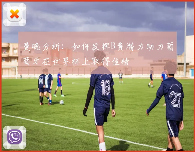 曼晚分析：如何发挥B费潜力助力葡萄牙在世界杯上取得佳绩
