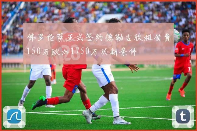 佛罗伦萨正式签约德勒古欣租借费150万欧加1750万买断条件