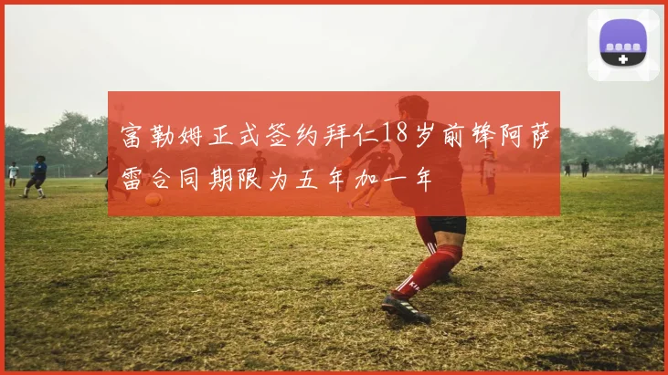 富勒姆正式签约拜仁18岁前锋阿萨雷合同期限为五年加一年