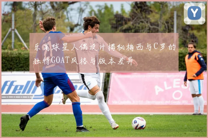 乐高球星人偶设计揭秘梅西与C罗的独特GOAT风格与版本差异