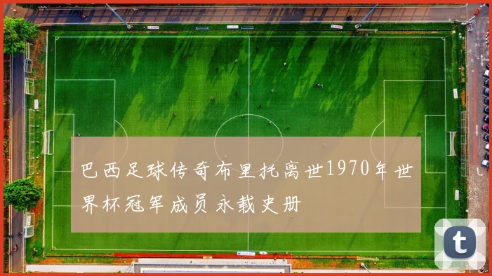 巴西足球传奇布里托离世1970年世界杯冠军成员永载史册